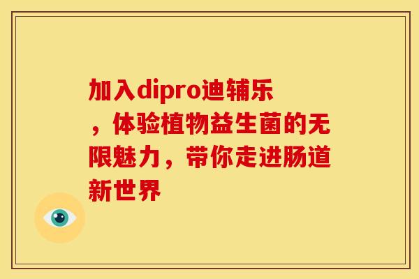 加入dipro迪辅乐，体验植物益生菌的无限魅力，带你走进肠道新世界