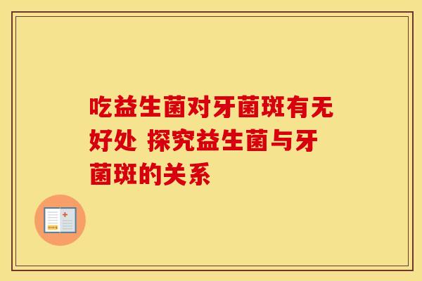 吃益生菌对牙菌斑有无好处 探究益生菌与牙菌斑的关系