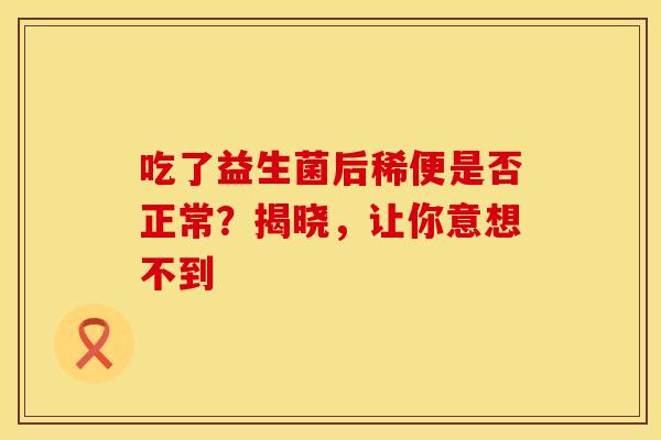 吃了益生菌后稀便是否正常？揭晓，让你意想不到