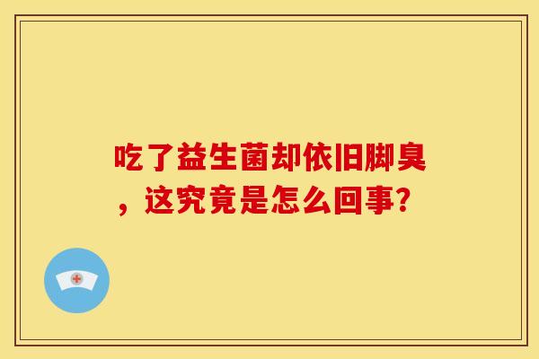 吃了益生菌却依旧脚臭，这究竟是怎么回事？