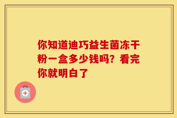 你知道迪巧益生菌冻干粉一盒多少钱吗？看完你就明白了