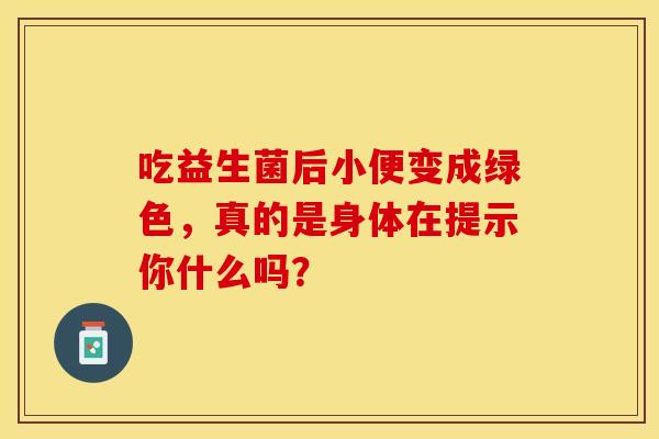 吃益生菌后小便变成绿色，真的是身体在提示你什么吗？
