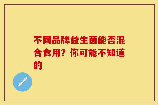 不同品牌益生菌能否混合食用？你可能不知道的