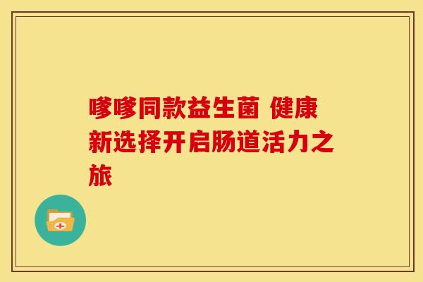嗲嗲同款益生菌 健康新选择开启肠道活力之旅