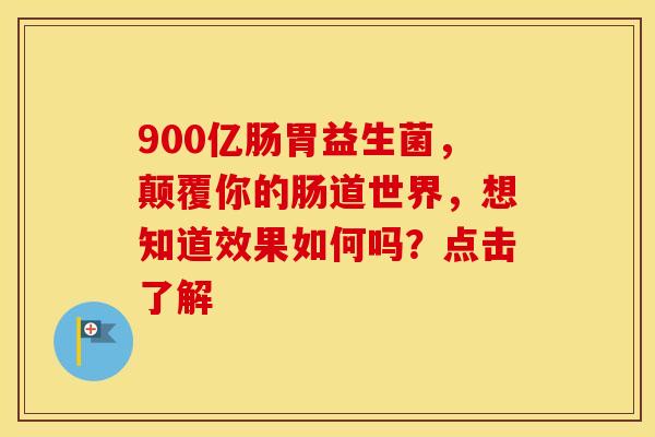 900亿肠胃益生菌，颠覆你的肠道世界，想知道效果如何吗？点击了解