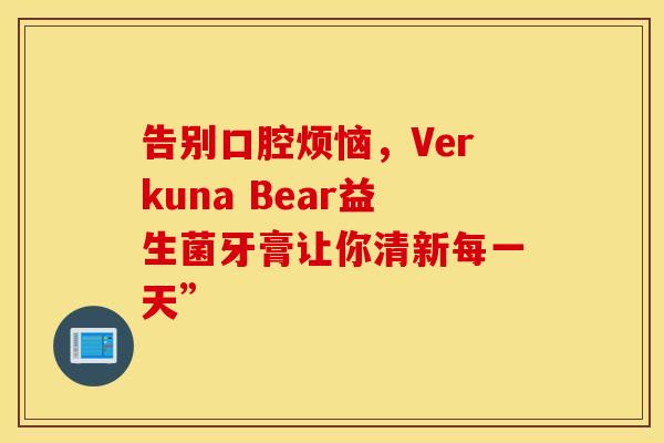 告别口腔烦恼，Verkuna Bear益生菌牙膏让你清新每一天”
