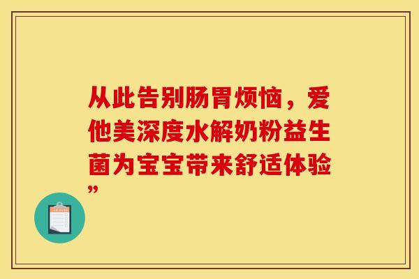 从此告别肠胃烦恼，爱他美深度水解奶粉益生菌为宝宝带来舒适体验”
