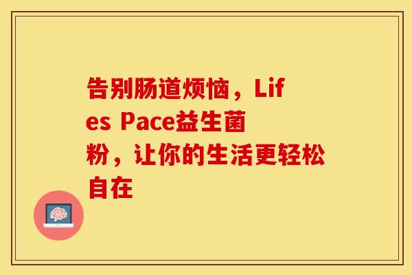 告别肠道烦恼，Lifes Pace益生菌粉，让你的生活更轻松自在