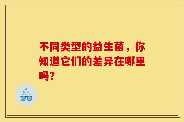 不同类型的益生菌，你知道它们的差异在哪里吗？