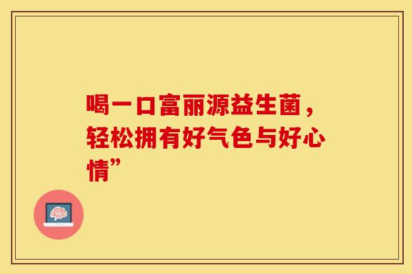 喝一口富丽源益生菌，轻松拥有好气色与好心情”
