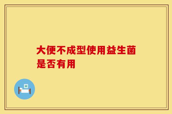 大便不成型使用益生菌是否有用