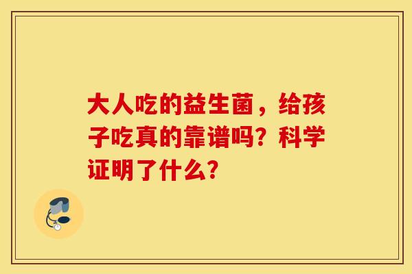 大人吃的益生菌，给孩子吃真的靠谱吗？科学证明了什么？