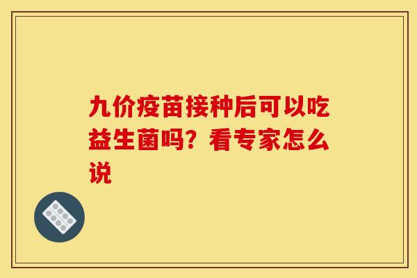 九价疫苗接种后可以吃益生菌吗？看专家怎么说