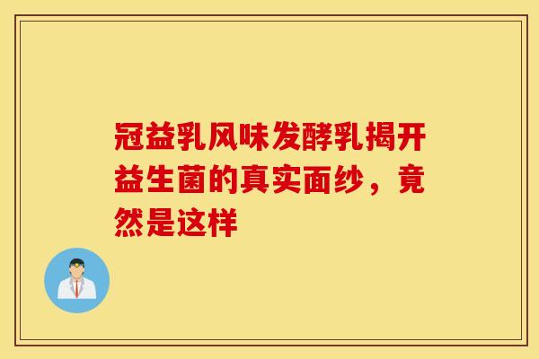 冠益乳风味发酵乳揭开益生菌的真实面纱，竟然是这样