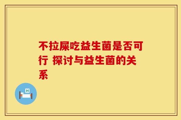 不拉屎吃益生菌是否可行 探讨与益生菌的关系