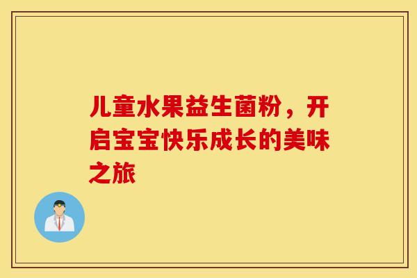 儿童水果益生菌粉，开启宝宝快乐成长的美味之旅