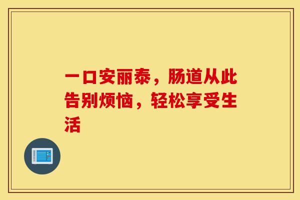 一口安丽泰，肠道从此告别烦恼，轻松享受生活