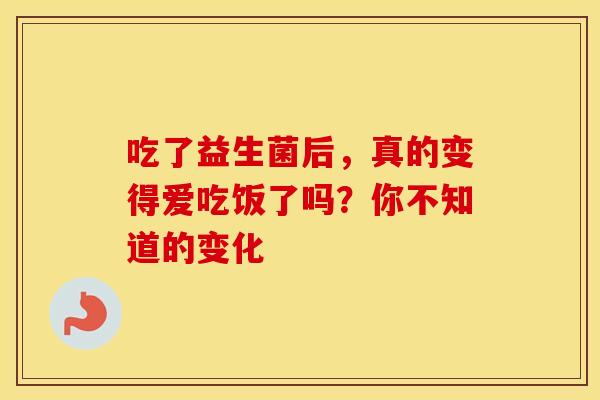 吃了益生菌后，真的变得爱吃饭了吗？你不知道的变化