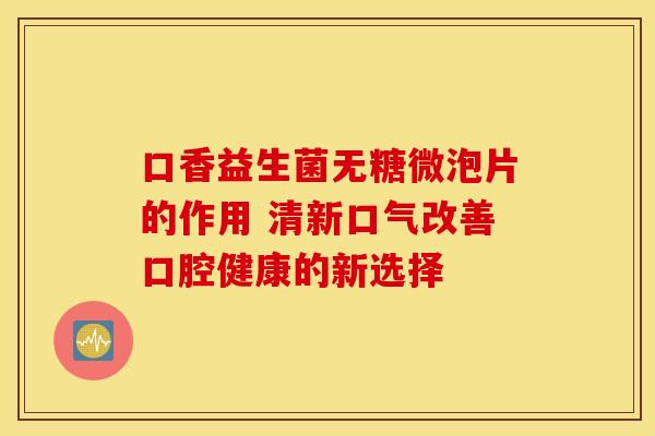 口香益生菌无糖微泡片的作用 清新口气改善口腔健康的新选择