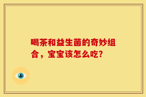喝茶和益生菌的奇妙组合，宝宝该怎么吃？