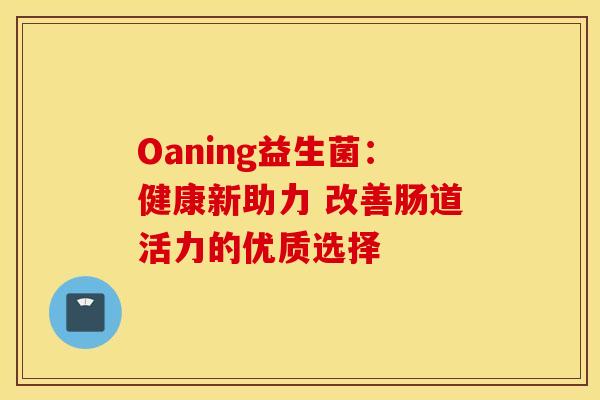 Oaning益生菌：健康新助力 改善肠道活力的优质选择