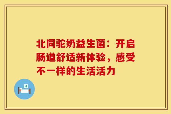北同驼奶益生菌：开启肠道舒适新体验，感受不一样的生活活力