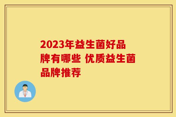 2023年益生菌好品牌有哪些 优质益生菌品牌推荐