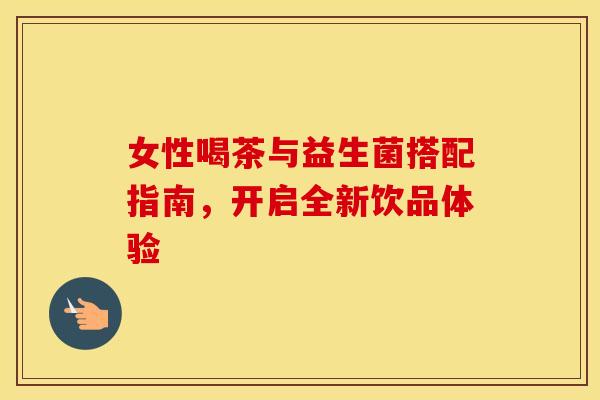 女性喝茶与益生菌搭配指南，开启全新饮品体验