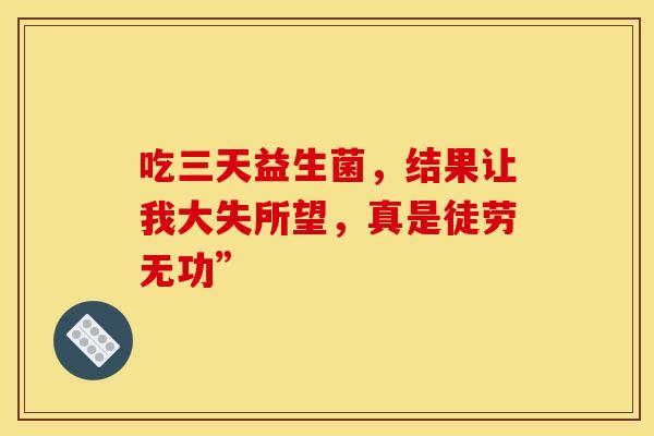 吃三天益生菌，结果让我大失所望，真是徒劳无功”