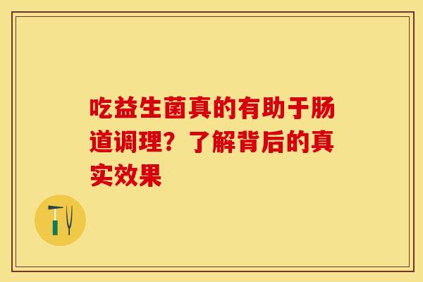吃益生菌真的有助于肠道调理？了解背后的真实效果