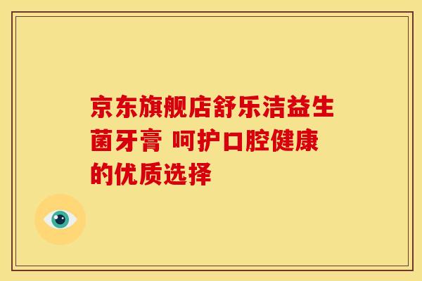 京东旗舰店舒乐洁益生菌牙膏 呵护口腔健康的优质选择