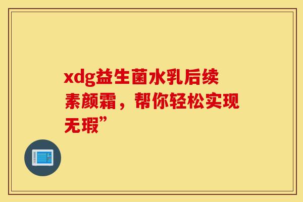 xdg益生菌水乳后续素颜霜，帮你轻松实现无瑕”