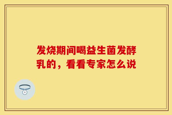 发烧期间喝益生菌发酵乳的，看看专家怎么说