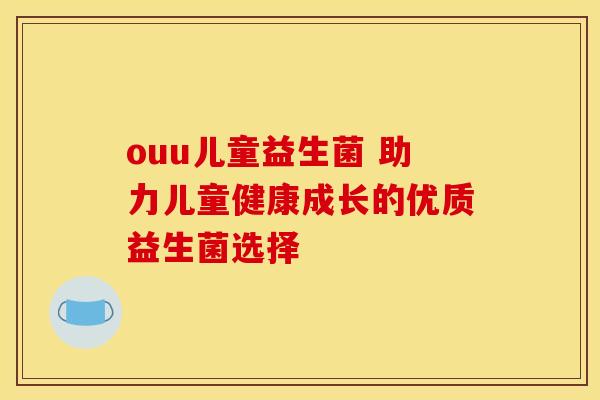 ouu儿童益生菌 助力儿童健康成长的优质益生菌选择