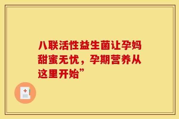 八联活性益生菌让孕妈甜蜜无忧，孕期营养从这里开始”