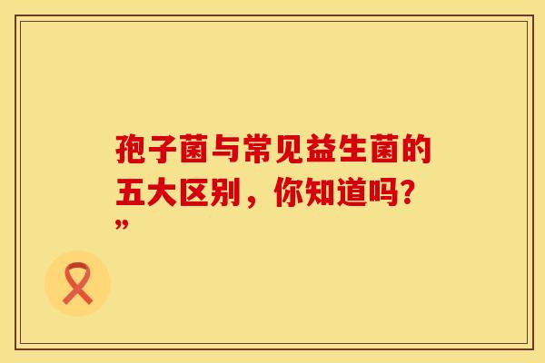 孢子菌与常见益生菌的五大区别，你知道吗？”