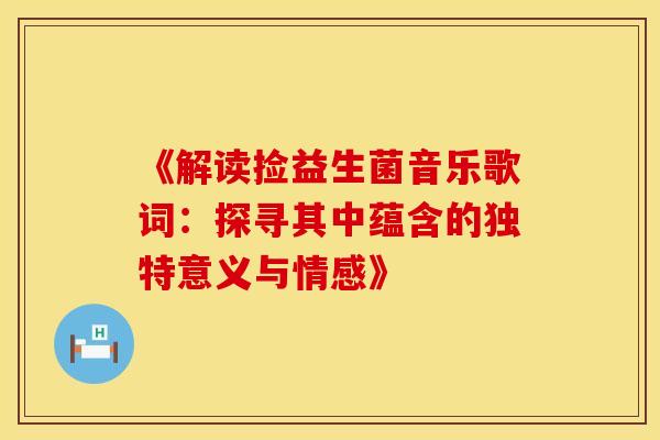 《解读捡益生菌音乐歌词：探寻其中蕴含的独特意义与情感》