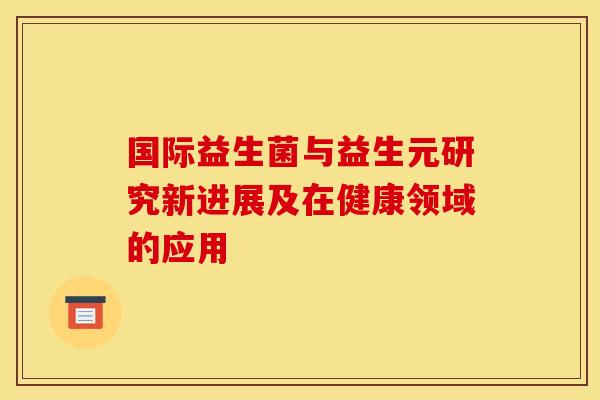 国际益生菌与益生元研究新进展及在健康领域的应用