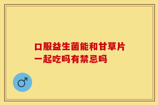 口服益生菌能和甘草片一起吃吗有禁忌吗