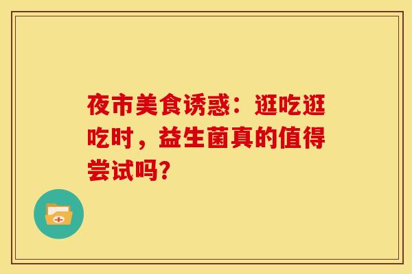 夜市美食诱惑：逛吃逛吃时，益生菌真的值得尝试吗？