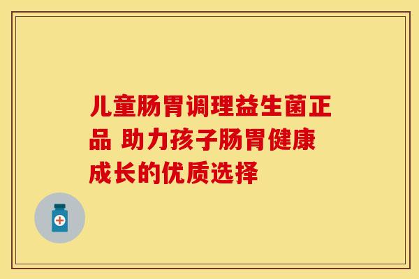 儿童肠胃调理益生菌正品 助力孩子肠胃健康成长的优质选择