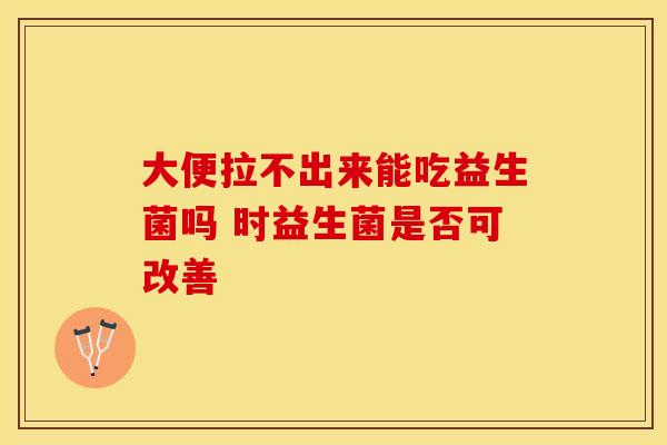 大便拉不出来能吃益生菌吗 时益生菌是否可改善