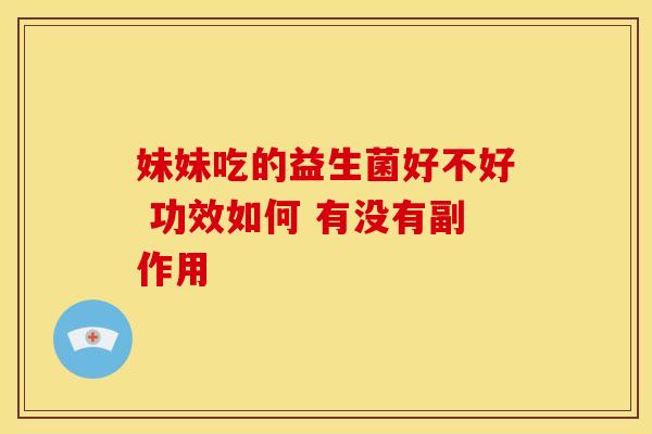 妹妹吃的益生菌好不好 功效如何 有没有副作用