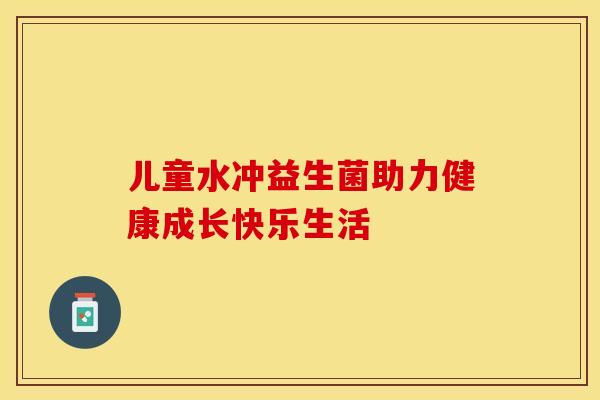儿童水冲益生菌助力健康成长快乐生活