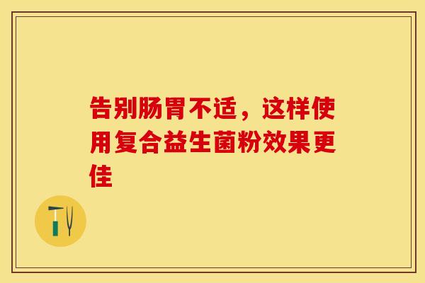 告别肠胃不适，这样使用复合益生菌粉效果更佳