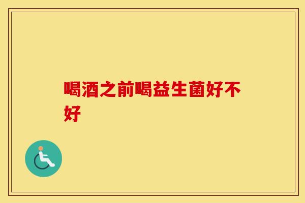 喝酒之前喝益生菌好不好