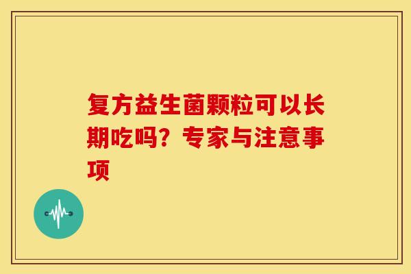 复方益生菌颗粒可以长期吃吗？专家与注意事项