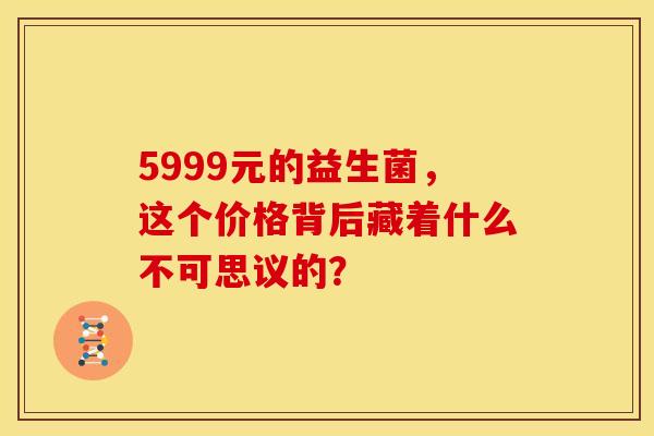 5999元的益生菌，这个价格背后藏着什么不可思议的？