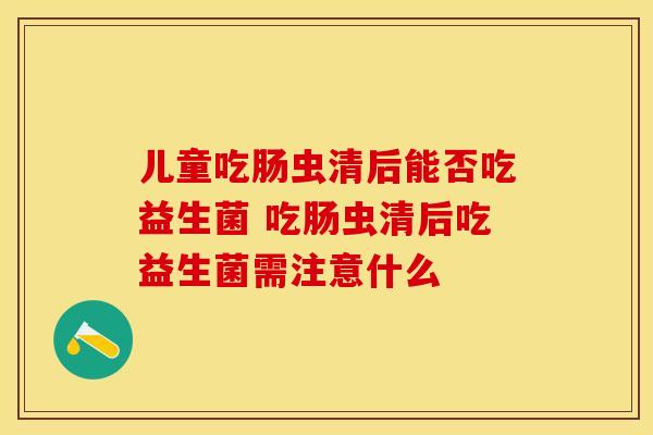 儿童吃肠虫清后能否吃益生菌 吃肠虫清后吃益生菌需注意什么