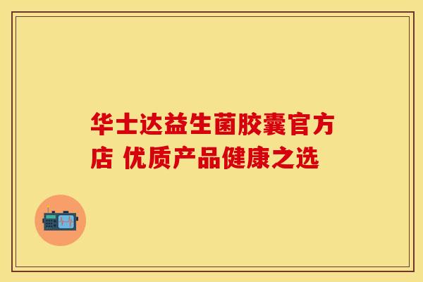 华士达益生菌胶囊官方店 优质产品健康之选